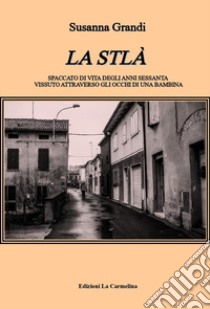 La Stlà. Spaccato di vita degli anni sessanta vissuto attraverso gli occhi di una bambina libro di Grandi Susanna