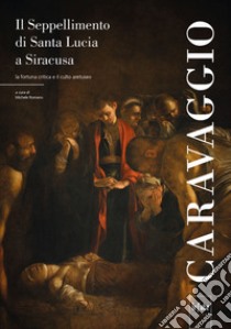 Caravaggio. Il seppellimento di Santa Lucia a Siracusa. La fortuna critica e il culto aretuseo libro di Romano M. (cur.)