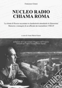 Nucleo Radio Chiama Roma. La ritirata di Russia in clandestinità attendendo la liberazione, memorie e immagini di un ufficiale dei trasmettitori 1940-45. Ediz. illustrata libro di Grassi Francesco; Grassi A. M. (cur.)