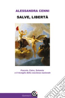 Salve, libertà. Foscolo, Calvo, Solomòs e il risveglio della coscienza nazionale libro di Cenni Alessandra