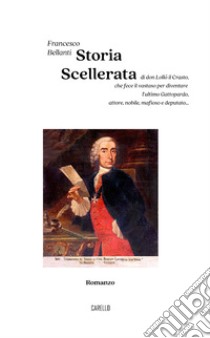 Storia scellerata. Di don Lollò il Crasto, che fece il vastaso per diventare l'ultimo Gattopardo, attore, nobile, mafioso e deputato... libro di Bellanti Francesco