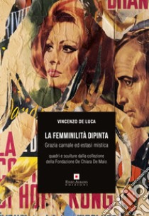 La femminilità dipinta. Grazia carnale ed estasi mistica. Quadri e sculture dalla collezione della Fondazione De Chiara De Maio libro di De Luca V. (cur.)