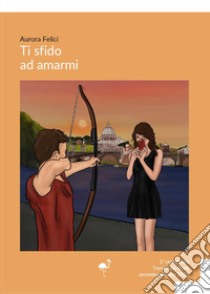 Ti sfido ad amarmi libro di Felici Aurora