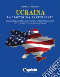 Ucraina: la «dottrina Brzezinski». Prima della guerra: geopolitica e disinformazione nel conflitto tra Russia e Ucraina libro di Peroncini Gianfranco