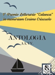 Antologia. 1° premio letterario «Calanca» in memoriam Cosimo Criscuolo libro