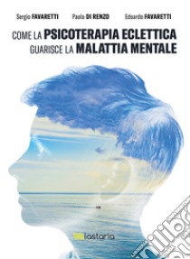 Come la psicoterapia eclettica guarisce la malattia mentale libro di Favaretti Sergio; Di Renzo Paola; Favaretti Edoardo