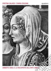 Umberto Gnoli e la riscoperta dell'arte umbra. Ediz. illustrata libro di Galassi Cristina; Cruciani Chiara