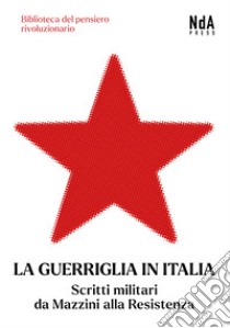 La guerriglia in Italia. Scritti militari da Mazzini alla Resistenza libro