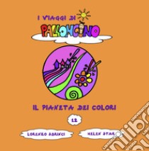 Il pianeta dei colori. I viaggi di Palloncino. Ediz. a colori. Vol. 12 libro di Sbrinci Lorenzo