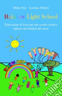 Rainbow light school. Educazione di luce per una scuola creativa ispirata dai desideri del cuore libro di Helen Star; Sbrinci Lorenzo