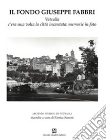 Il fondo Giuseppe Fabbri. Vetralla, c'era una volta la città incantata: memorie in foto libro di Sanetti E. (cur.)