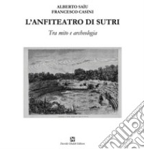 L'anfiteatro di Sutri. Tra mito e archeologia libro di Saìu Alberto; Casini Francesco