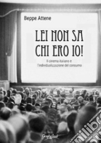 Lei non sa chi ero io! Il cinema italiano e l'individualizzazione del consumo libro di Attene Beppe