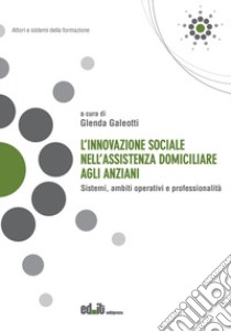 L'innovazione sociale nell'assistenza domiciliare agli anziani. Sistemi, ambiti operativi e professionalità libro di Galeotti G. (cur.)