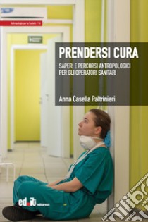 Prendersi cura. Saperi e percorsi antropologici per gli operatori sanitari libro di Casella Paltrinieri Anna