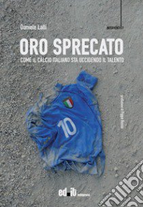 Oro sprecato. Come il calcio italiano sta uccidendo il talento libro di Lalli Daniele