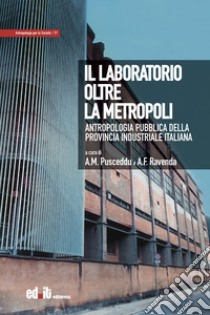 Il laboratorio oltre la metropoli. Antropologia pubblica della provincia industriale italiana libro di Pusceddu A. M. (cur.); Ravenda A. F. (cur.)