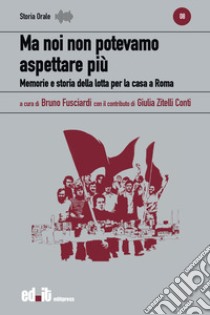 Ma noi non potevamo aspettare più. Memorie e storia della lotta per la casa a Roma libro di Fusciardi B. (cur.); Zitelli Conti G. (cur.)