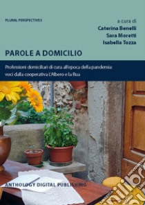 Parole a domicilio. Professioni domiciliari di cura all'epoca della pandemia: voci dalla cooperativa L'Albero e la Rua libro di Benelli C. (cur.); Moretti S. (cur.); Tozza I. (cur.)