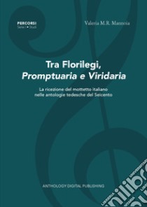 Tra florilegi, promptuaria e viridaria. La ricezione del mottetto italiano nelle antologie tedesche del Seicento. Nuova ediz. libro di Mannoia Valeria M.R.