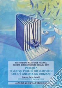 Perché? Ti scrivo perché ho scoperto che c'è ancora un domani. Premio Carlo Castelli. XVII edizione. Verona 2024 libro di Federazione Nazionale Italiana Società di San Vincenzo De Paoli ODV (cur.)