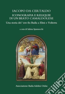 Iacopo da Certaldo, iconografia e reliquie di un beato camaldolese. Una storia del '200 fra Badia a Elmi e Volterra libro di Spannocchi S. (cur.)