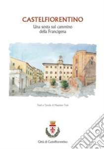 Castelfiorentino. Una sosta sul cammino della Francigena. Ediz. illustrata libro di Tosi Massimo