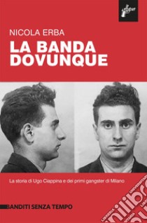 La banda dovunque. La storia di Ugo Ciappina e dei primi gangster di Milano libro di Erba Nicola