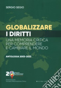 Globalizzare i diritti. Una memoria critica per comprendere e cambiare il mondo. Antologia 2003-2023 libro di Segio Sergio