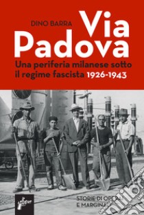 Via Padova. Una periferia milanese sotto il regime fascista 1926-1943 libro di Barra Dino