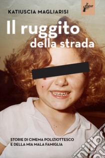 Il ruggito della strada. Storie di cinema poliziottesco e della mia mala famiglia libro di Magliarisi Katiuscia