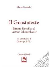 Il guastafeste. Ritratto filosofico di Arthur Schopenhauer libro di Carniello Marco