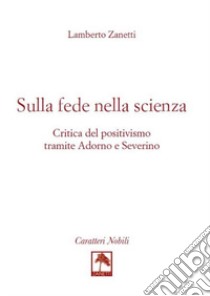 Sulla fede nella scienza. Critica del positivismo tramite Adorno e Severino libro di Zanetti Lamberto