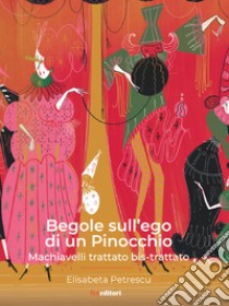 Begole sull'ego di un Pinocchio. Machiavelli trattato bis-trattato libro di Petrescu Elisabeta