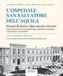 L'ospedale San Salvatore dell'Aquila. 40 anni di storia e altro ancora 1960/2000. Testimonianze di un anatomopatologo, dipendenti ospedalieri e universitari convenzionati libro di Ventura T. (cur.)