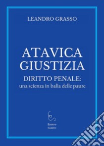 Atavica giustizia. Diritto penale: una scienza in balìa delle paure libro di Grasso Leandro