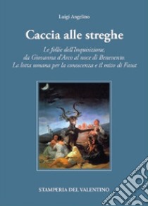 Caccia alle Streghe. Le follie dell'Inquisizione, da Giovanna d'Arco al noce di Benevento. La lotta umana per la conoscenza e il mito di Faust libro di Angelino Luigi