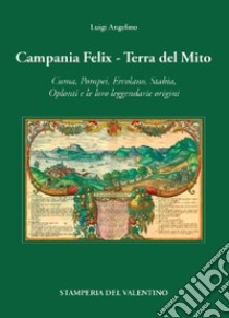 Campania Felix. Terra del mito. Cuma, Pompei, Ercolano, Stabia, Oplonti e le loro leggendarie origini libro di Angelino Luigi