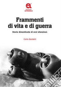 Frammenti di vita e di guerra. Storie dimenticate di eroi silenziosi libro di Bardelli Carlo