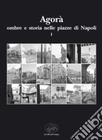 Agorà ombre e storia nelle piazze di Napoli. Vol. 1 libro di Divenuto F. (cur.); Irace C. (cur.); Rovinello M. (cur.)