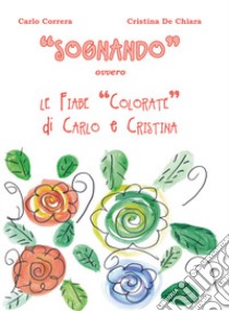 «Sognando». Ovvero le fiabe colorate di Carlo e Cristina libro di Correra Carlo; De Chiara Cristina