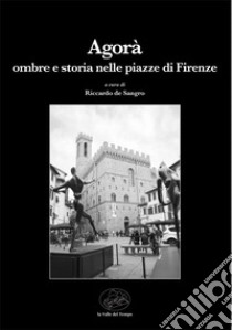 Agorà. Ombre e storia nelle piazze di Firenze libro di De Sangro R. (cur.)