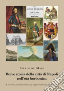 Breve storia della città di Napoli nell'età borbonica. Il racconto, le testimonianze, gli approfondimenti, le immagini libro di De Majo Silvio