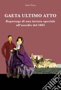 Gaeta ultimo atto. Reportage di una inviata speciale all'assedio del 1861 libro di Vella Aldo