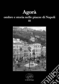 Agorà. Ombre e storia nelle piazze di Napoli. Vol. 3 libro di Divenuto F. (cur.); Irace C. (cur.); Rovinello M. (cur.)