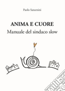 Anima e Cuore. Manuale del sindaco slow libro di Saturnino Paolo