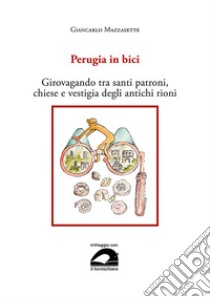 Perugia in bici. Girovagando tra santi patroni, chiese e vestigia degli antichi rioni libro di Mazzasette Giancarlo