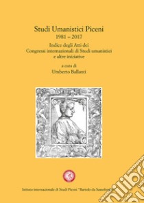 Studi Umanistici Piceni 1981-2017. Indice degli Atti dei Congressi internazionali di Studi umanistici e altre iniziative libro di Ballanti U. (cur.)