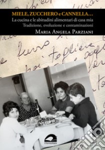 Miele, zucchero e cannella... La cucina e le abitudini alimentari di casa mia. Tradizione, evoluzione e contaminazioni libro di Parziani Maria Angela