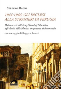 1944-1946: gli inglesi alla Stranieri di Perugia. Dai concerti dell'Army School of Education agli Amici della Musica: un percorso di democrazia libro di Ragni Stefano